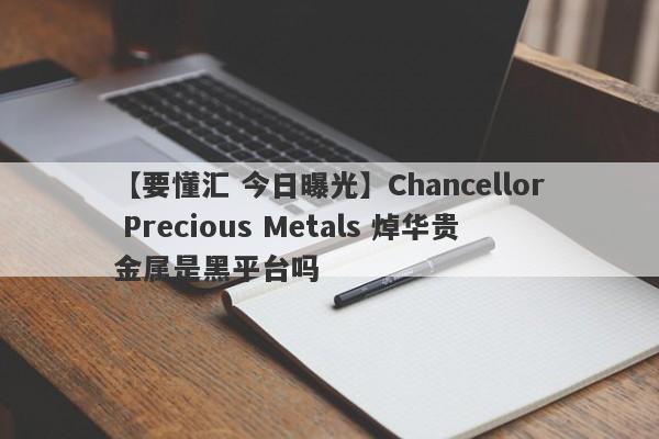 【要懂汇 今日曝光】Chancellor Precious Metals 焯华贵金属是黑平台吗
-第1张图片-要懂汇圈网