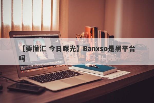 【要懂汇 今日曝光】Banxso是黑平台吗
-第1张图片-要懂汇圈网