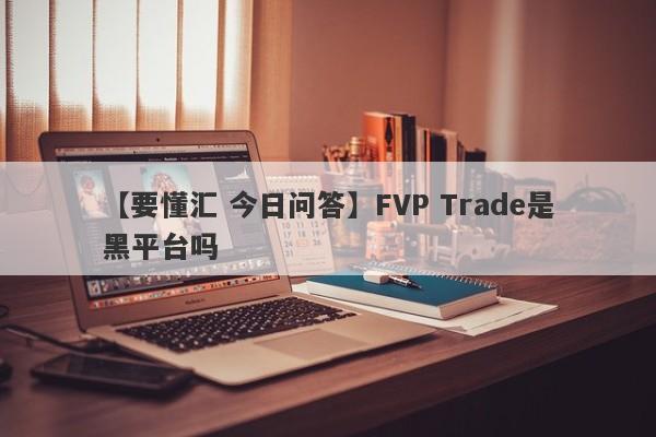 【要懂汇 今日问答】FVP Trade是黑平台吗
-第1张图片-要懂汇圈网