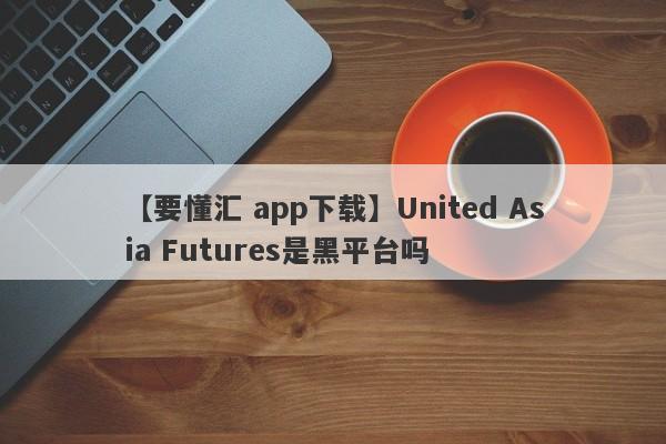 【要懂汇 app下载】United Asia Futures是黑平台吗
-第1张图片-要懂汇圈网