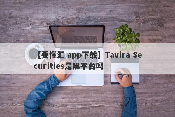 【要懂汇 app下载】Tavira Securities是黑平台吗
-第1张图片-要懂汇圈网