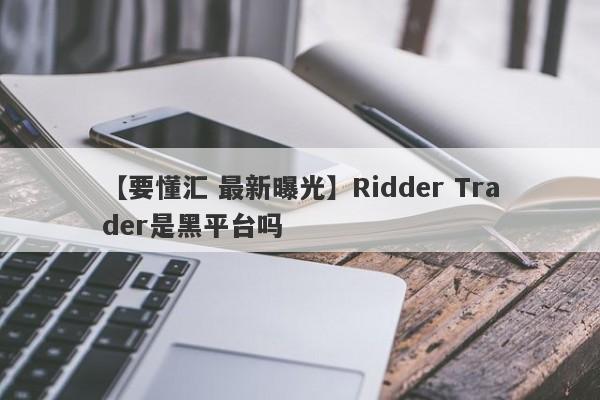 【要懂汇 最新曝光】Ridder Trader是黑平台吗
-第1张图片-要懂汇圈网