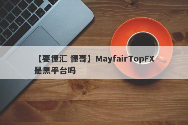 【要懂汇 懂哥】MayfairTopFX是黑平台吗
-第1张图片-要懂汇圈网