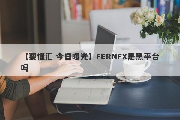 【要懂汇 今日曝光】FERNFX是黑平台吗
-第1张图片-要懂汇圈网