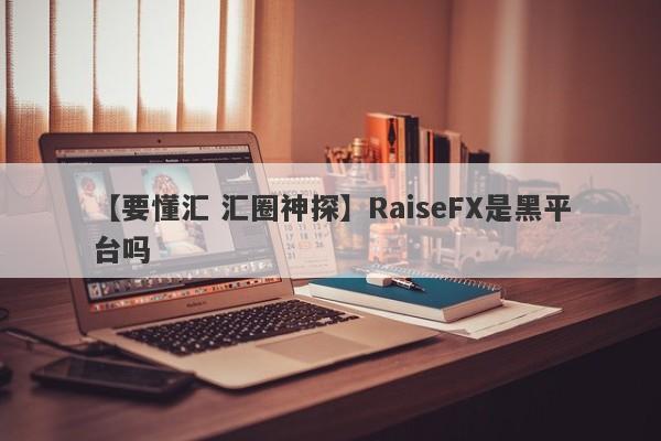 【要懂汇 汇圈神探】RaiseFX是黑平台吗
-第1张图片-要懂汇圈网