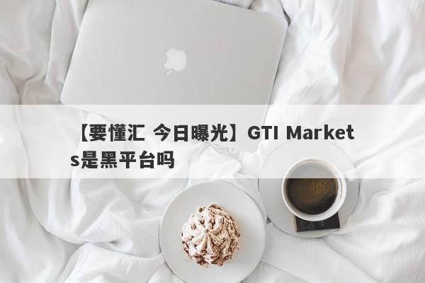 【要懂汇 今日曝光】GTI Markets是黑平台吗
-第1张图片-要懂汇圈网