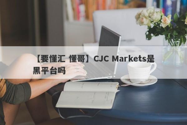 【要懂汇 懂哥】CJC Markets是黑平台吗
-第1张图片-要懂汇圈网
