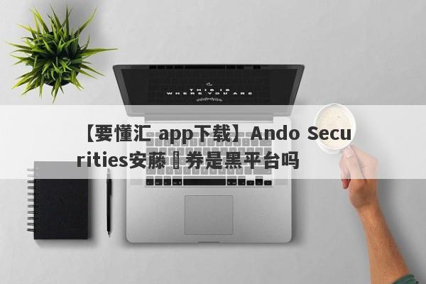 【要懂汇 app下载】Ando Securities安藤証券是黑平台吗
-第1张图片-要懂汇圈网
