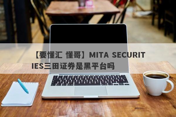 【要懂汇 懂哥】MITA SECURITIES三田证券是黑平台吗
-第1张图片-要懂汇圈网