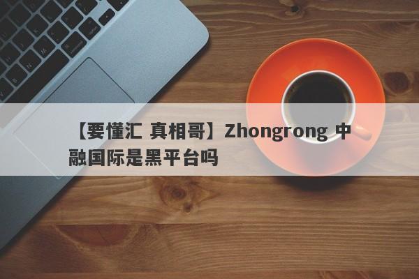 【要懂汇 真相哥】Zhongrong 中融国际是黑平台吗
-第1张图片-要懂汇圈网