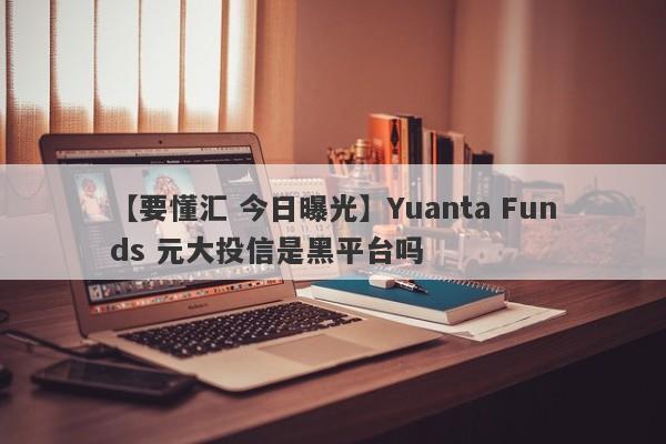 【要懂汇 今日曝光】Yuanta Funds 元大投信是黑平台吗
-第1张图片-要懂汇圈网