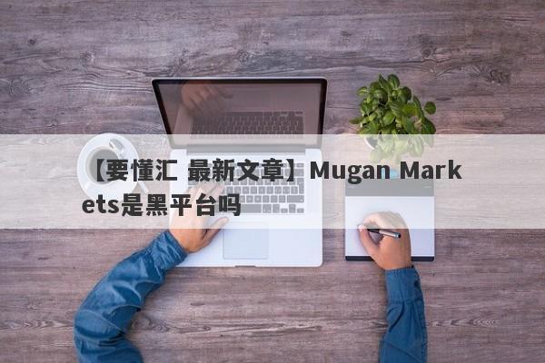 【要懂汇 最新文章】Mugan Markets是黑平台吗
-第1张图片-要懂汇圈网