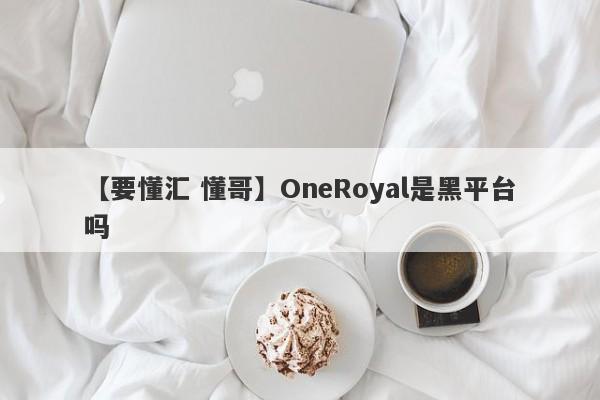 【要懂汇 懂哥】OneRoyal是黑平台吗
-第1张图片-要懂汇圈网