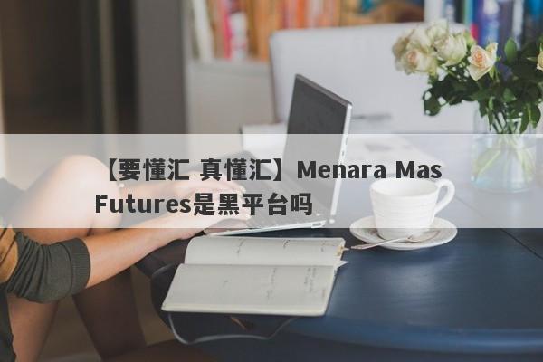 【要懂汇 真懂汇】Menara Mas Futures是黑平台吗
-第1张图片-要懂汇圈网