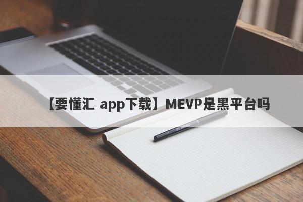 【要懂汇 app下载】MEVP是黑平台吗
-第1张图片-要懂汇圈网