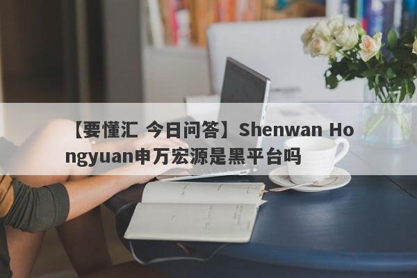 【要懂汇 今日问答】Shenwan Hongyuan申万宏源是黑平台吗
-第1张图片-要懂汇圈网