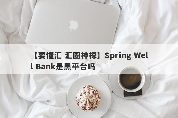 【要懂汇 汇圈神探】Spring Well Bank是黑平台吗
-第1张图片-要懂汇圈网