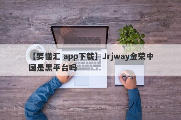 【要懂汇 app下载】Jrjway金荣中国是黑平台吗
-第1张图片-要懂汇圈网