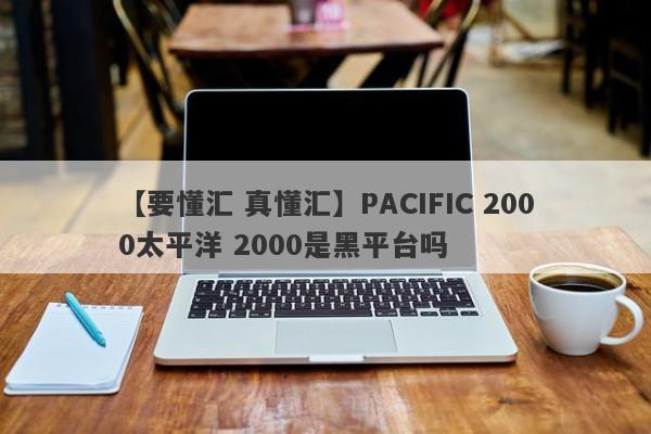 【要懂汇 真懂汇】PACIFIC 2000太平洋 2000是黑平台吗
-第1张图片-要懂汇圈网