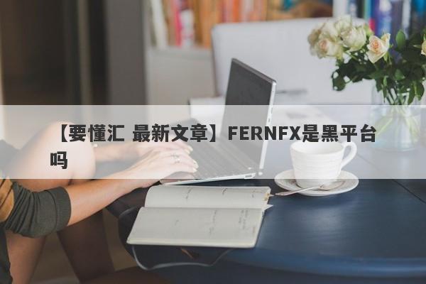 【要懂汇 最新文章】FERNFX是黑平台吗
-第1张图片-要懂汇圈网