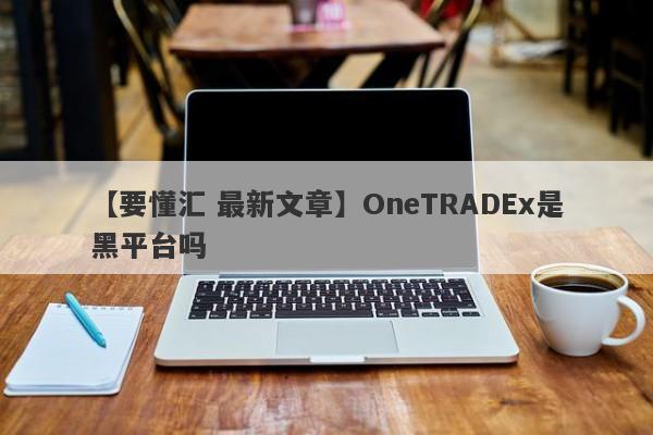 【要懂汇 最新文章】OneTRADEx是黑平台吗
-第1张图片-要懂汇圈网