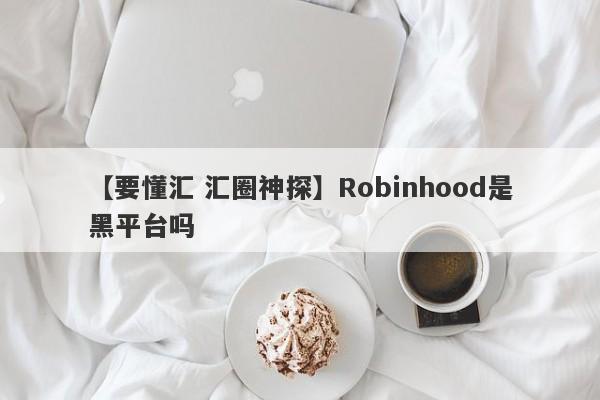 【要懂汇 汇圈神探】Robinhood是黑平台吗
-第1张图片-要懂汇圈网