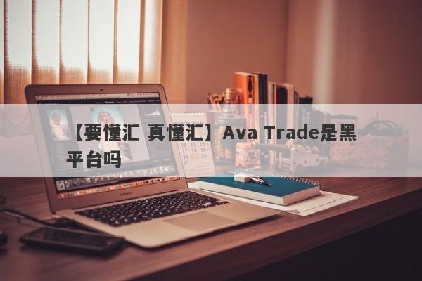 【要懂汇 真懂汇】Ava Trade是黑平台吗
-第1张图片-要懂汇圈网