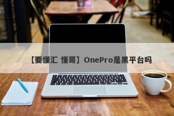 【要懂汇 懂哥】OnePro是黑平台吗
-第1张图片-要懂汇圈网