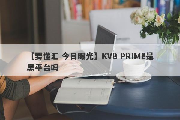 【要懂汇 今日曝光】KVB PRIME是黑平台吗
-第1张图片-要懂汇圈网