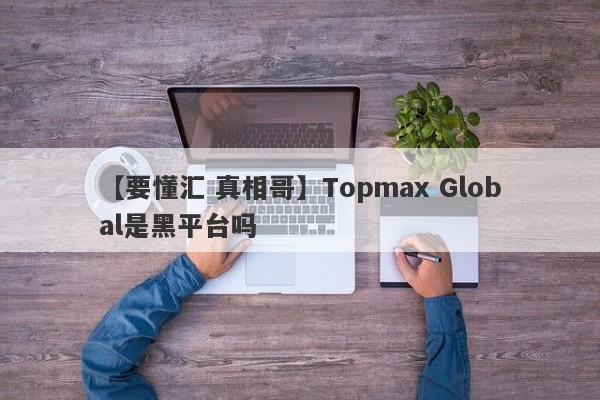 【要懂汇 真相哥】Topmax Global是黑平台吗
-第1张图片-要懂汇圈网