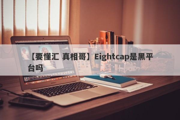 【要懂汇 真相哥】Eightcap是黑平台吗
-第1张图片-要懂汇圈网