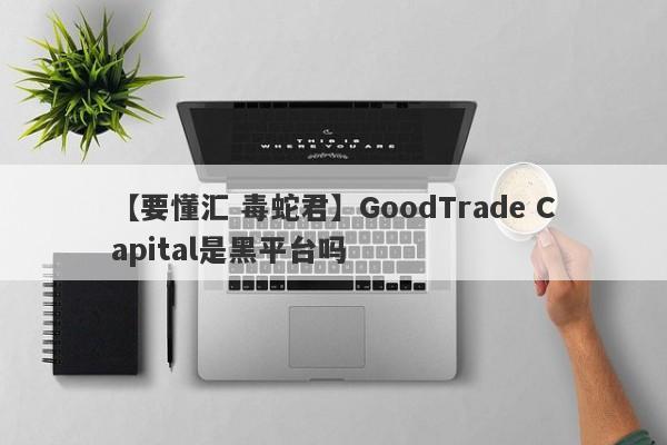 【要懂汇 毒蛇君】GoodTrade Capital是黑平台吗
-第1张图片-要懂汇圈网
