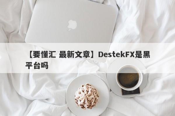 【要懂汇 最新文章】DestekFX是黑平台吗
-第1张图片-要懂汇圈网