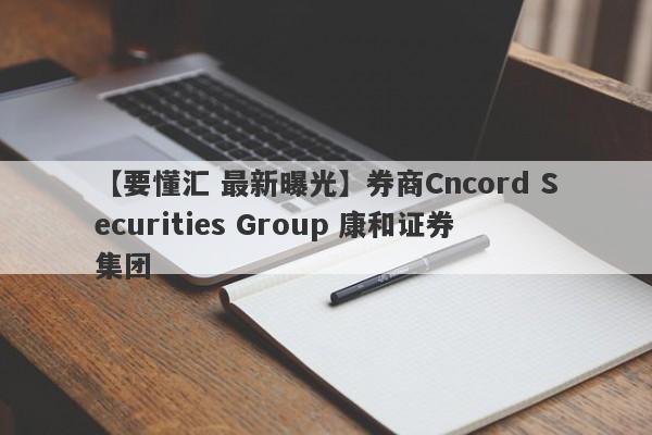 【要懂汇 最新曝光】券商Cncord Securities Group 康和证券集团
-第1张图片-要懂汇圈网