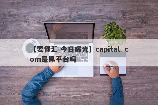 【要懂汇 今日曝光】capital. com是黑平台吗
-第1张图片-要懂汇圈网