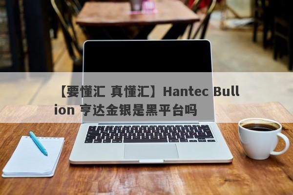 【要懂汇 真懂汇】Hantec Bullion 亨达金银是黑平台吗
-第1张图片-要懂汇圈网
