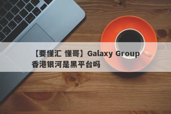 【要懂汇 懂哥】Galaxy Group香港银河是黑平台吗
-第1张图片-要懂汇圈网