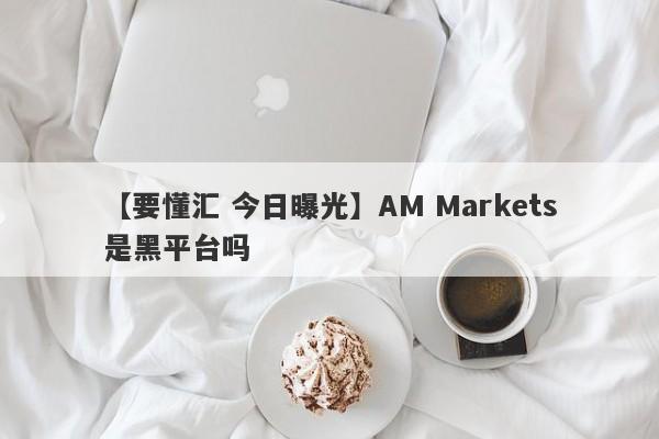 【要懂汇 今日曝光】AM Markets是黑平台吗
-第1张图片-要懂汇圈网