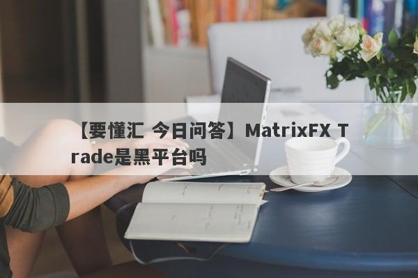 【要懂汇 今日问答】MatrixFX Trade是黑平台吗
-第1张图片-要懂汇圈网