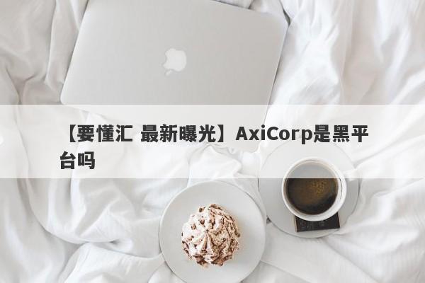 【要懂汇 最新曝光】AxiCorp是黑平台吗
-第1张图片-要懂汇圈网