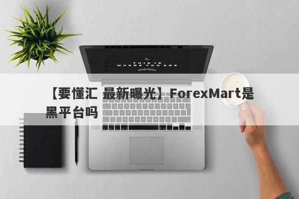【要懂汇 最新曝光】ForexMart是黑平台吗
-第1张图片-要懂汇圈网