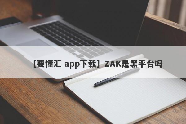 【要懂汇 app下载】ZAK是黑平台吗
-第1张图片-要懂汇圈网
