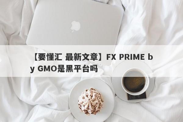 【要懂汇 最新文章】FX PRIME by GMO是黑平台吗
-第1张图片-要懂汇圈网