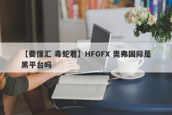 【要懂汇 毒蛇君】HFGFX 奥弗国际是黑平台吗
-第1张图片-要懂汇圈网