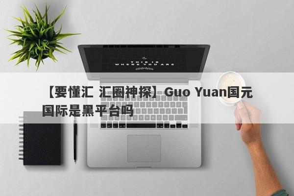 【要懂汇 汇圈神探】Guo Yuan国元国际是黑平台吗
-第1张图片-要懂汇圈网