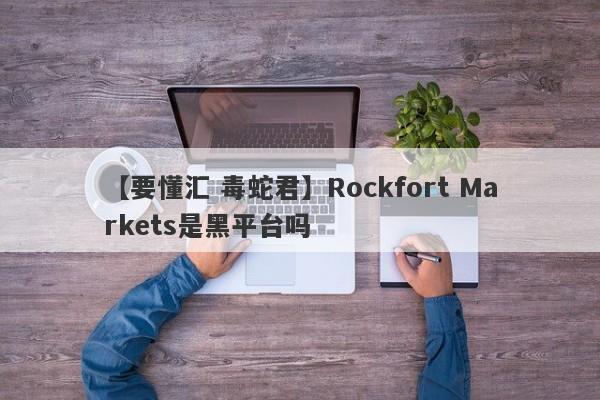 【要懂汇 毒蛇君】Rockfort Markets是黑平台吗
-第1张图片-要懂汇圈网