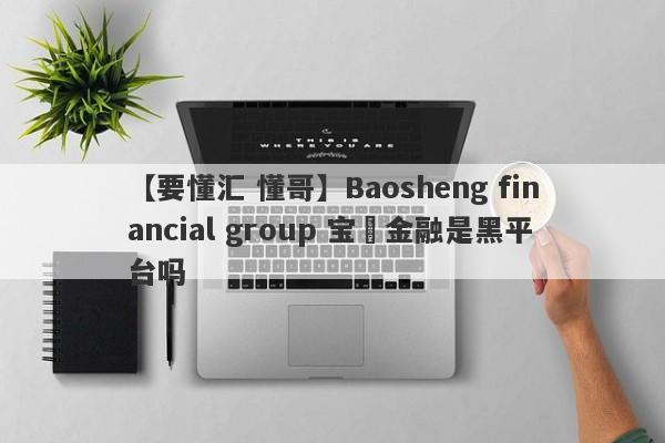 【要懂汇 懂哥】Baosheng financial group 宝昇金融是黑平台吗
-第1张图片-要懂汇圈网