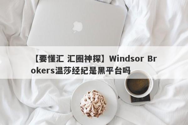 【要懂汇 汇圈神探】Windsor Brokers温莎经纪是黑平台吗
-第1张图片-要懂汇圈网