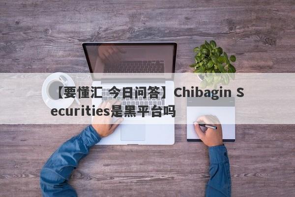 【要懂汇 今日问答】Chibagin Securities是黑平台吗
-第1张图片-要懂汇圈网