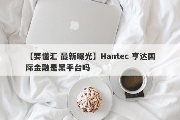 【要懂汇 最新曝光】Hantec 亨达国际金融是黑平台吗
-第1张图片-要懂汇圈网